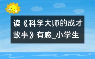 讀《科學(xué)大師的成才故事》有感_小學(xué)生作文:五年級(jí)