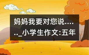 媽媽我要對您說......_小學(xué)生作文:五年級