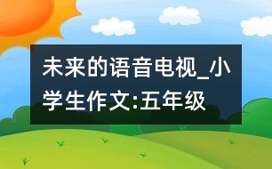 未來(lái)的語(yǔ)音電視_小學(xué)生作文:五年級(jí)