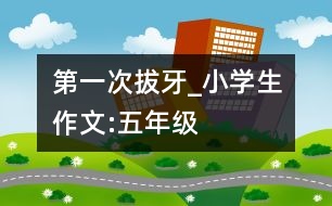 第一次拔牙_小學生作文:五年級