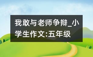 我敢與老師爭辯_小學生作文:五年級