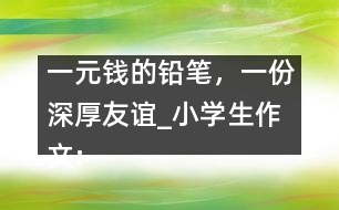 一元錢的鉛筆，一份深厚友誼_小學(xué)生作文:五年級(jí)