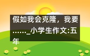 假如我會克隆，我要……_小學(xué)生作文:五年級