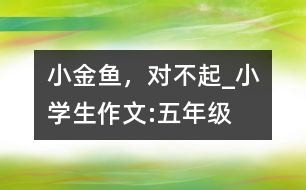 小金魚，對(duì)不起_小學(xué)生作文:五年級(jí)