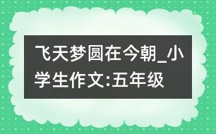 飛天夢圓在今朝_小學(xué)生作文:五年級