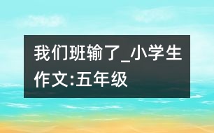 我們班輸了_小學(xué)生作文:五年級