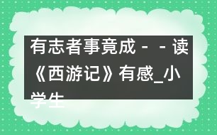 有志者事竟成－－讀《西游記》有感_小學(xué)生作文:五年級(jí)