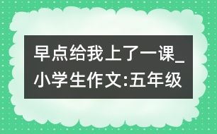 早點(diǎn)給我上了一課_小學(xué)生作文:五年級