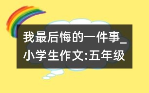 我最后悔的一件事_小學(xué)生作文:五年級