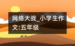 網(wǎng)絡(luò)大戰(zhàn)_小學(xué)生作文:五年級