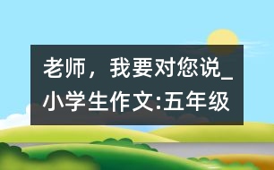 老師，我要對(duì)您說(shuō)_小學(xué)生作文:五年級(jí)