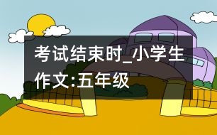 考試結(jié)束時(shí)_小學(xué)生作文:五年級