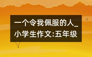 一個令我佩服的人_小學生作文:五年級