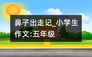 鼻子出走記_小學(xué)生作文:五年級(jí)