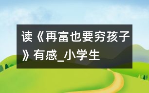 讀《再富也要“窮”孩子》有感_小學(xué)生作文:五年級(jí)