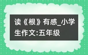 讀《根》有感_小學(xué)生作文:五年級(jí)