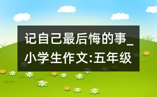 記自己最后悔的事_小學(xué)生作文:五年級(jí)