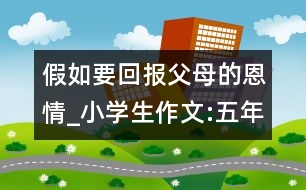 假如要回報父母的恩情_小學(xué)生作文:五年級