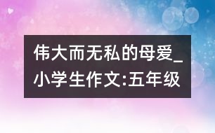 偉大而無(wú)私的母愛(ài)_小學(xué)生作文:五年級(jí)