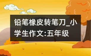 鉛筆、橡皮、轉(zhuǎn)筆刀_小學(xué)生作文:五年級(jí)