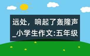 遠(yuǎn)處，響起了轟隆聲_小學(xué)生作文:五年級