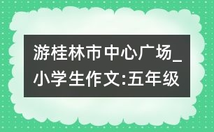 游桂林市中心廣場_小學生作文:五年級