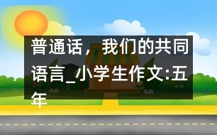 普通話，我們的共同語(yǔ)言_小學(xué)生作文:五年級(jí)