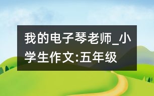 我的電子琴老師_小學生作文:五年級