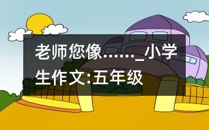 老師您像……_小學(xué)生作文:五年級