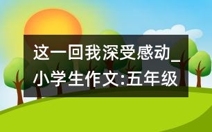 這一回,我深受感動_小學(xué)生作文:五年級