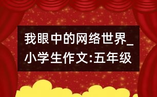 我眼中的網(wǎng)絡(luò)世界_小學(xué)生作文:五年級(jí)