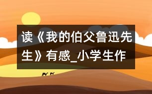 讀《我的伯父魯迅先生》有感_小學(xué)生作文:五年級