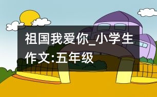 祖國(guó)我愛你_小學(xué)生作文:五年級(jí)