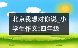 北京,我想對你說_小學生作文:四年級