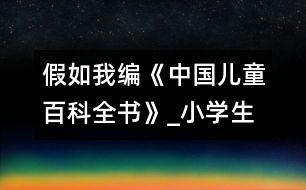 假如我編《中國兒童百科全書》_小學(xué)生作文:四年級(jí)