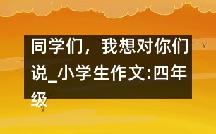 同學(xué)們，我想對你們說_小學(xué)生作文:四年級