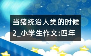 當(dāng)豬統(tǒng)治人類的時候（2）_小學(xué)生作文:四年級