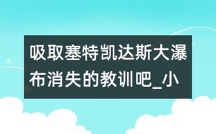 吸取塞特凱達(dá)斯大瀑布消失的教訓(xùn)吧_小學(xué)生作文:四年級(jí)