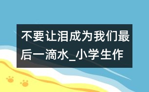 不要讓淚成為我們最后一滴水_小學(xué)生作文:四年級