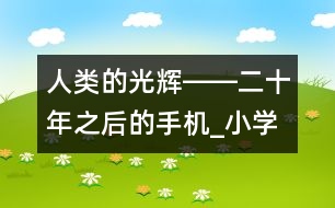 人類的光輝――二十年之后的手機(jī)_小學(xué)生作文:四年級(jí)