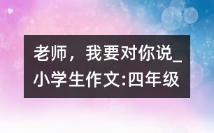 老師，我要對(duì)你說_小學(xué)生作文:四年級(jí)