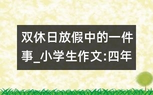 雙休日放假中的一件事_小學(xué)生作文:四年級(jí)