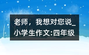 老師，我想對您說_小學生作文:四年級