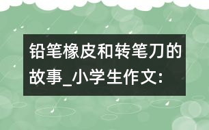 鉛筆、橡皮和轉(zhuǎn)筆刀的故事_小學(xué)生作文:四年級(jí)