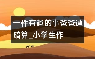 一件有趣的事爸爸遭“暗算”_小學(xué)生作文:四年級