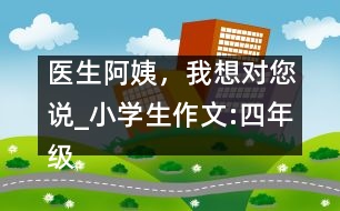 醫(yī)生阿姨，我想對您說_小學(xué)生作文:四年級