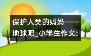 保護人類的媽媽――地球吧_小學生作文:四年級