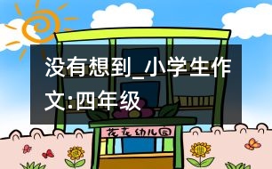 沒(méi)有想到_小學(xué)生作文:四年級(jí)