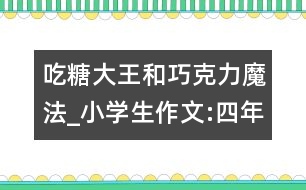 吃糖大王和巧克力魔法_小學(xué)生作文:四年級