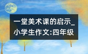 一堂美術(shù)課的啟示_小學生作文:四年級